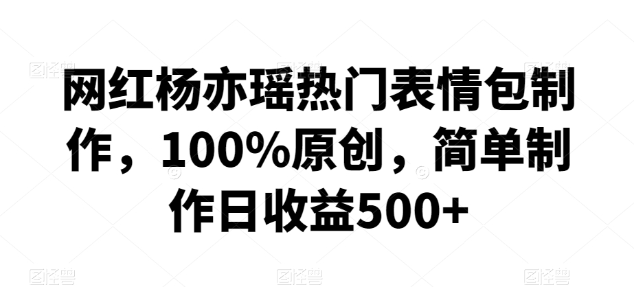网红杨亦瑶热门表情包制作，100%原创，简单制作日收益500+【揭秘】-88共享