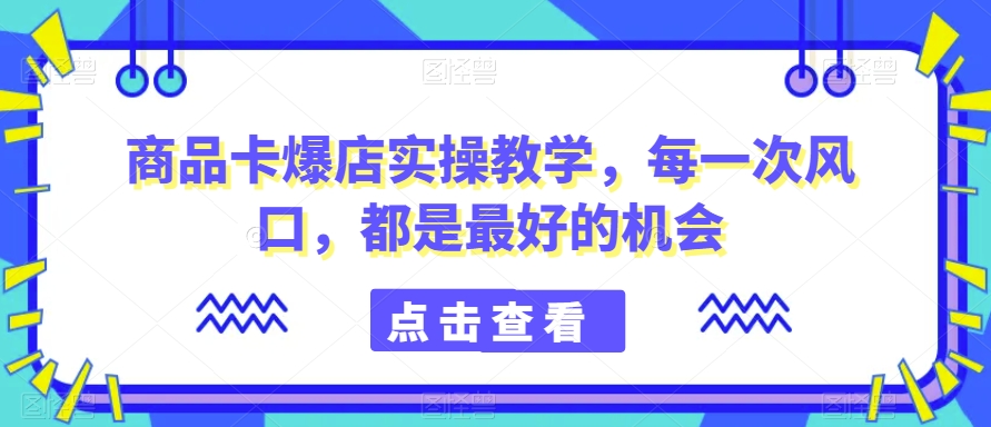 商品卡爆店实操教学，每一次风口，都是最好的机会-88共享