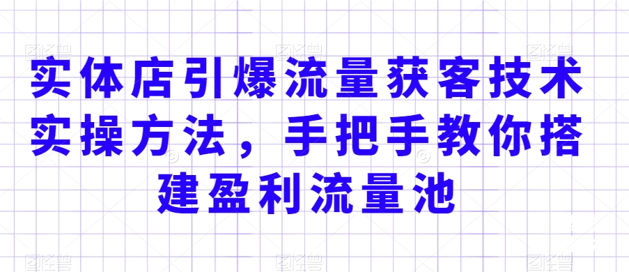 实体店引爆流量获客技术实操方法，手把手教你搭建盈利流量池，让你的生意客户裂变渠道裂变-88共享