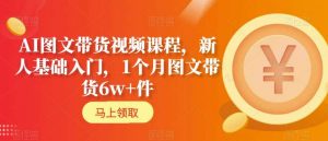 AI图文带货视频课程,新人基础入门,1个月图文带货6w+件-88共享