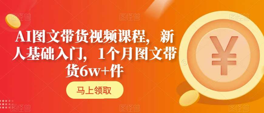 AI图文带货视频课程，新人基础入门，1个月图文带货6w+件-88共享