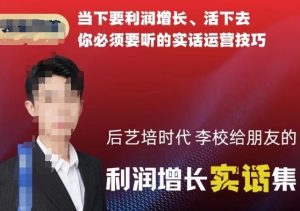 后艺培时代李校给朋友的利润增长实话集，当下要利润增长、活下去你必须要听的实话运营技巧-88共享
