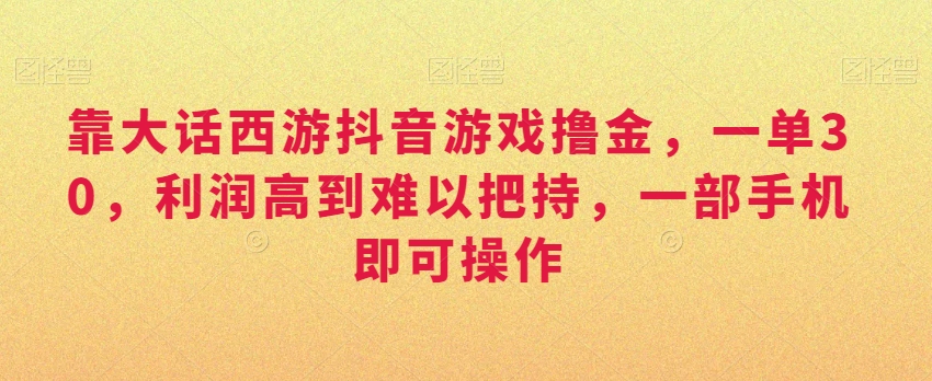 靠大话西游抖音游戏撸金，一单30，利润高到难以把持，一部手机即可操作，日入3000+【揭秘】-88共享
