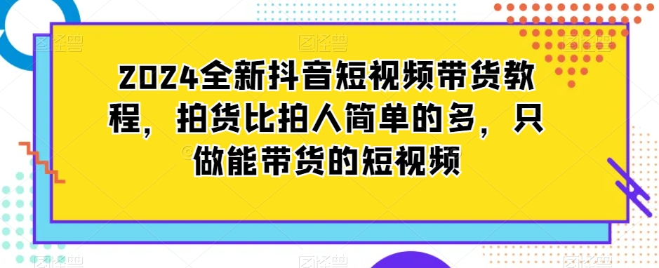 2024全新抖音短视频带货教程，拍货比拍人简单的多，只做能带货的短视频-88共享
