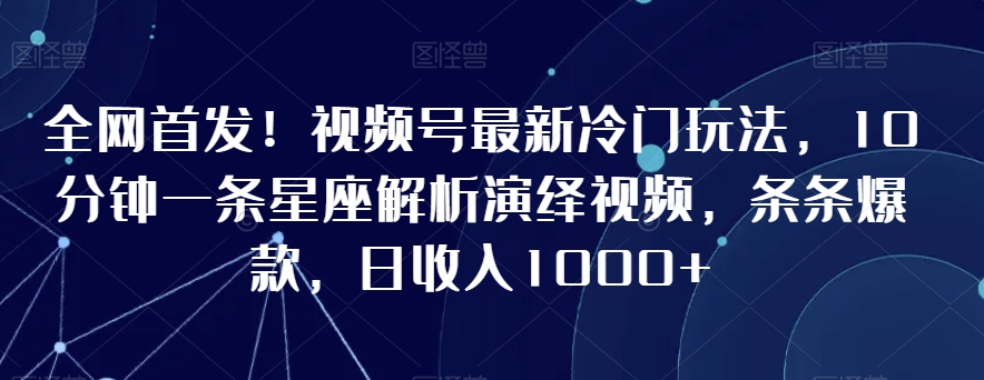 全网首发！视频号最新冷门玩法，10分钟一条星座解析演绎视频，条条爆款，日收入1000+【揭秘】-88共享
