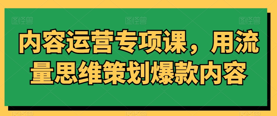 内容运营专项课，用流量思维策划爆款内容-88共享