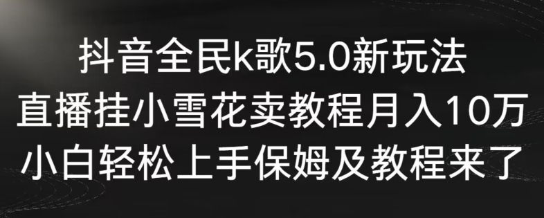 抖音全民k歌5.0新玩法，直播挂小雪花卖教程月入10万，小白轻松上手，保姆及教程来了【揭秘】-88共享