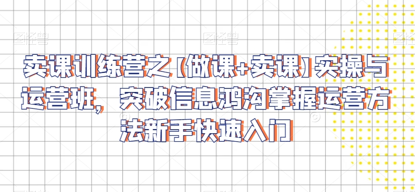 卖课训练营之【做课+卖课】实操与运营班，突破信息鸿沟掌握运营方法新手快速入门-88共享