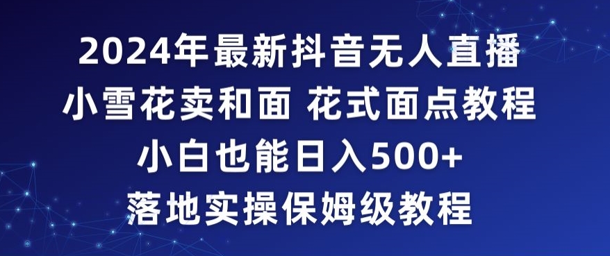 2024年抖音最新无人直播小雪花卖和面、花式面点教程小白也能日入500+落地实操保姆级教程【揭秘】-88共享