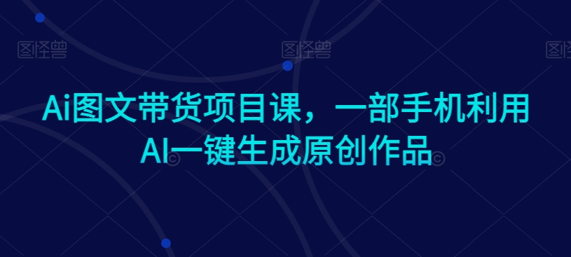 Ai图文带货项目课，一部手机利用AI一键生成原创作品-88共享