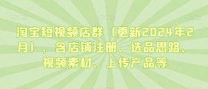 淘宝短视频店群(更新2024年2月),含店铺注册、选品思路、视频素材、上传产品等-88共享