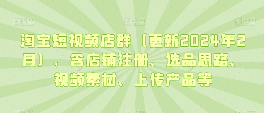 淘宝短视频店群（更新2024年2月），含店铺注册、选品思路、视频素材、上传产品等-88共享