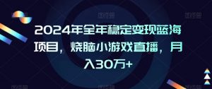 2024年全年稳定变现蓝海项目，烧脑小游戏直播，月入30万+【揭秘】-88共享