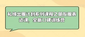 私域出圈计划系列课程之朋友圈表达课,全新口碑训练营-88共享