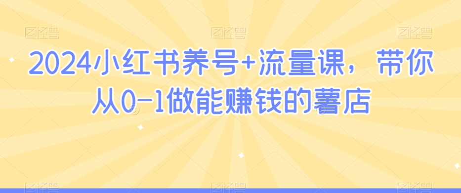 2024小红书养号+流量课，带你从0-1做能赚钱的薯店-88共享
