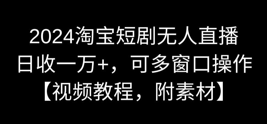 2024淘宝短剧无人直播，日收一万+，可多窗口操作【视频教程，附素材】【揭秘】-88共享