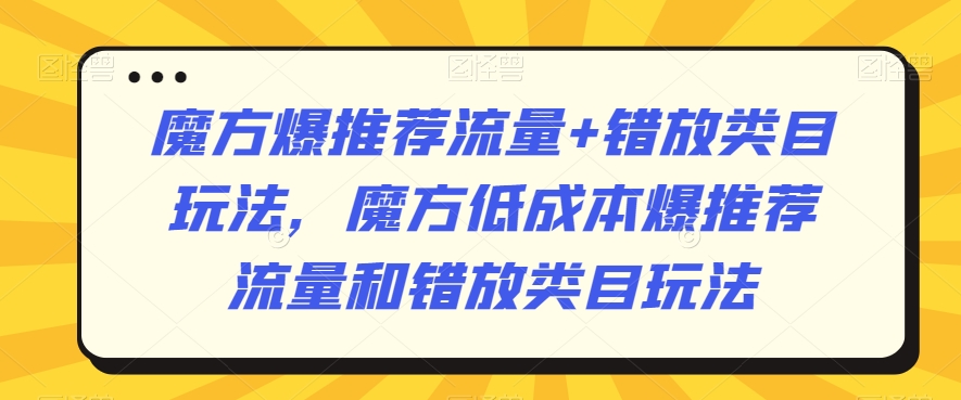 魔方爆推荐流量+错放类目玩法，魔方低成本爆推荐流量和错放类目玩法-88共享