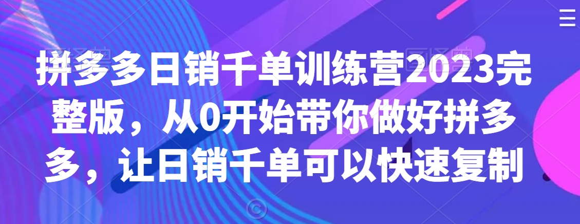 拼多多日销千单训练营2023完整版，从0开始带你做好拼多多，让日销千单可以快速复制-88共享
