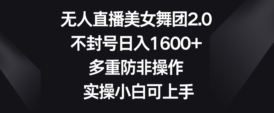 无人直播美女舞团2.0，不封号日入1600+，多重防非操作，实操小白可上手【揭秘】-88共享