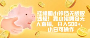 挂缘圈小铃铛无版权违规!靠小猪佩奇无人直播,日入500+,小白可操作【揭秘】-88共享