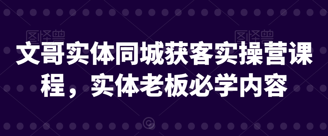 文哥实体同城获客实操营课程，实体老板必学内容-88共享