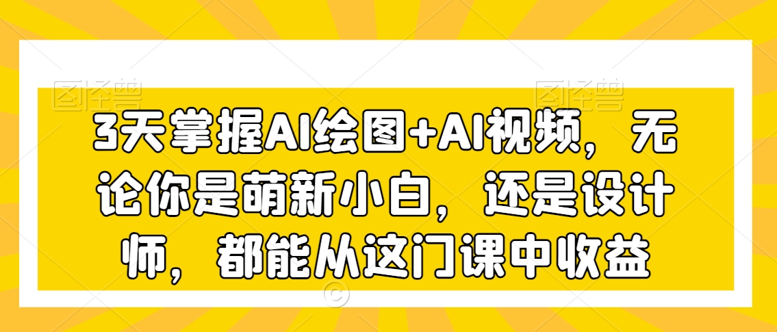 3天掌握AI绘图+AI视频，无论你是萌新小白，还是设计师，都能从这门课中收益-88共享