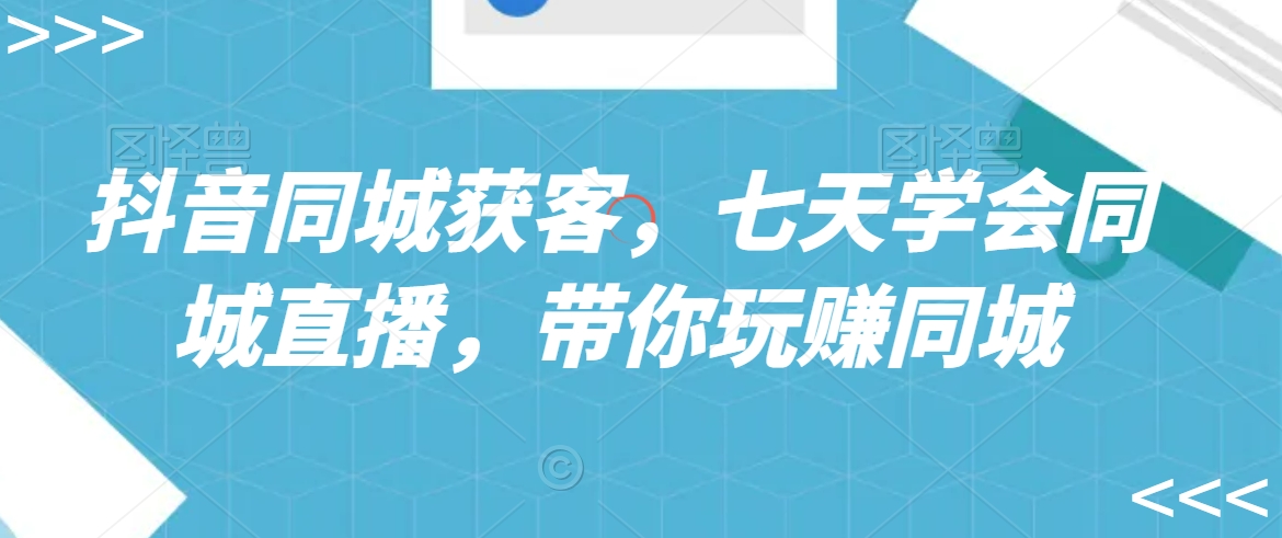 抖音同城获客，七天学会同城直播，带你玩赚同城-88共享
