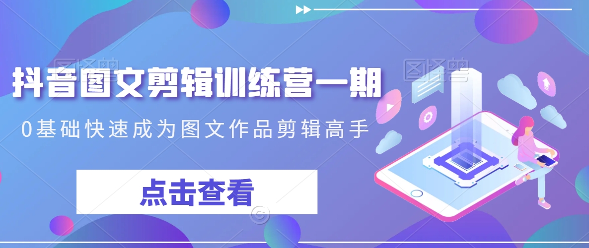 抖音图文剪辑训练营一期，0基础快速成为图文作品剪辑高手-88共享