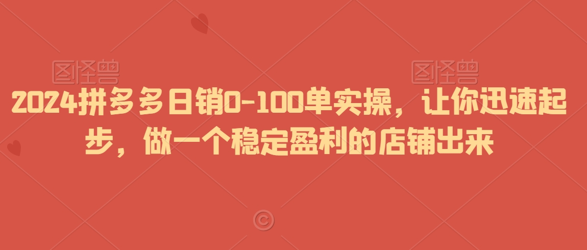 2024拼多多日销0-100单实操，让你迅速起步，做一个稳定盈利的店铺出来-88共享