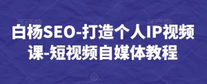白杨SEO-打造个人IP视频课-短视频自媒体教程-88共享
