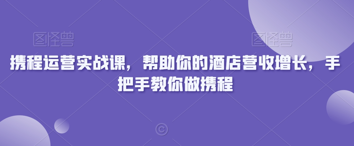 携程运营实战课，帮助你的酒店营收增长，手把手教你做携程-88共享