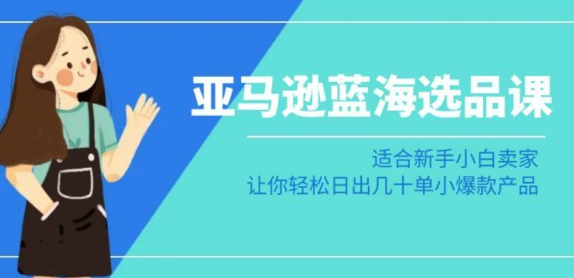 亚马逊-蓝海选品课：适合新手小白卖家，让你轻松日出几十单小爆款产品-88共享