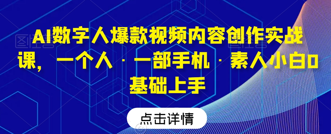 AI数字人爆款视频内容创作实战课，一个人·一部手机·素人小白0基础上手-88共享