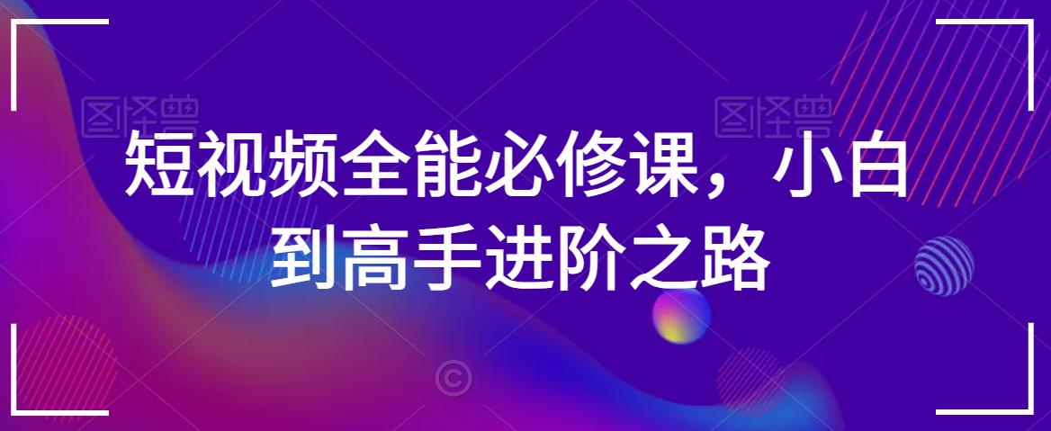 短视频全能必修课，小白到高手进阶之路-88共享