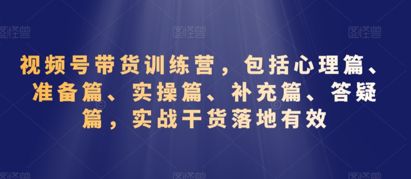 视频号带货训练营，包括心理篇、准备篇、实操篇、补充篇、答疑篇，实战干货落地有效-88共享