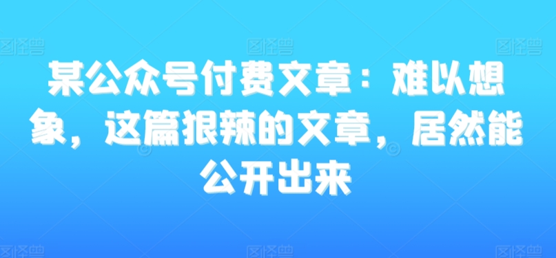 某公众号付费文章：难以想象，这篇狠辣的文章，居然能公开出来-88共享