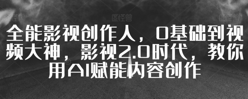 全能影视创作人，0基础到视频大神，影视2.0时代，教你用AI赋能内容创作-88共享