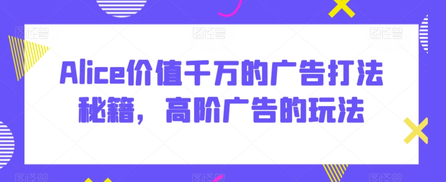 Alice价值千万的广告打法秘籍，高阶广告的玩法-88共享