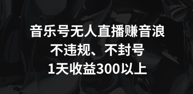 音乐号无人直播赚音浪，不违规、不封号，1天收益300+【揭秘】-88共享
