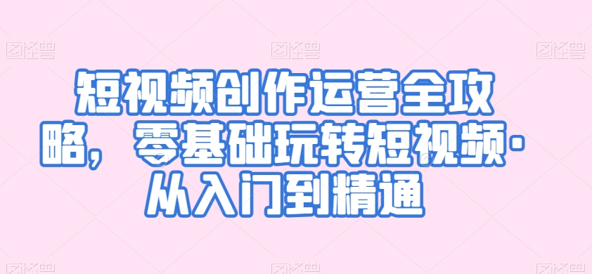 短视频创作运营全攻略，零基础玩转短视频·从入门到精通-88共享