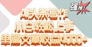单片文章收益4000+！AI头条写作，小白轻松上手【揭秘】-88共享