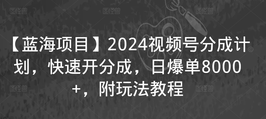 【蓝海项目】2024视频号分成计划，快速开分成，日爆单8000+，附玩法教程-88共享