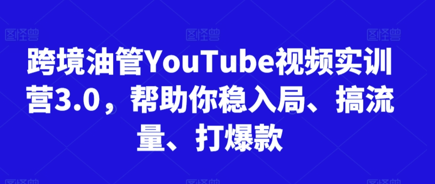 跨境油管YouTube视频实训营3.0，帮助你稳入局、搞流量、打爆款-88共享