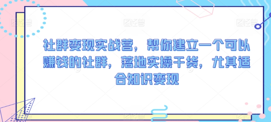 社群变现实战营，帮你建立一个可以赚钱的社群，落地实操干货，尤其适合知识变现-88共享