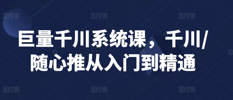 巨量千川系统课，千川/随心推从入门到精通-88共享