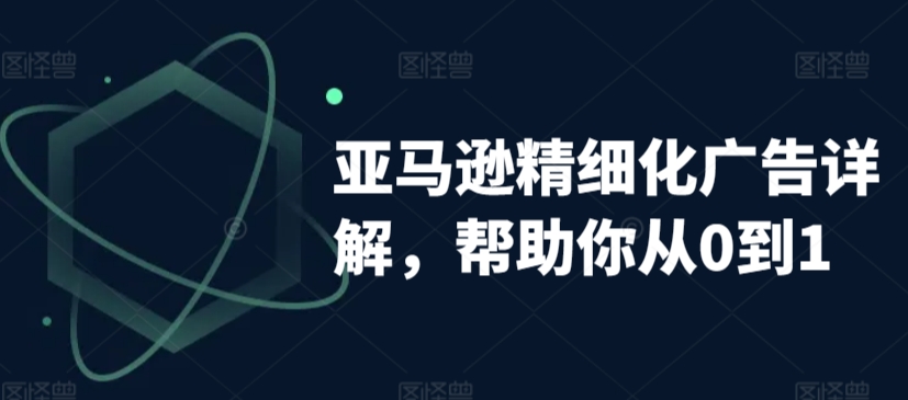 亚马逊精细化广告详解，帮助你从0到1，自动广告权重解读、手动广告打法详解-88共享