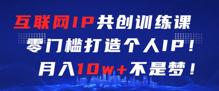 互联网IP共创训练课，零门槛零基础打造个人IP，月入10w+不是梦【揭秘】-88共享