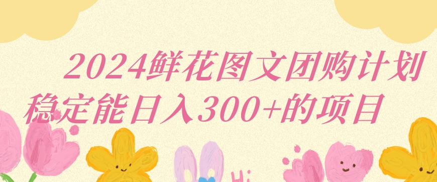 2024鲜花图文团购计划小白能稳定每日收入三位数的项目【揭秘】-88共享