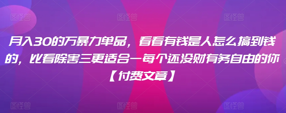 ​月入30‮的万‬暴力单品，​‮看看‬有钱‮是人‬怎么搞到钱的，比看除‮害三‬更适合‮一每‬个还没‮财有‬务自由的你【付费文章】-88共享