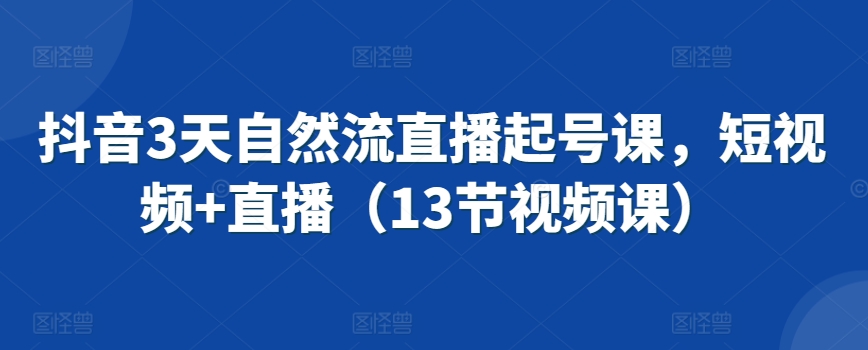 抖音3天自然流直播起号课，短视频+直播（13节视频课）-88共享